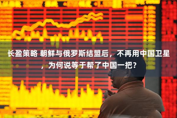 长盈策略 朝鲜与俄罗斯结盟后，不再用中国卫星，为何说等于帮了中国一把？