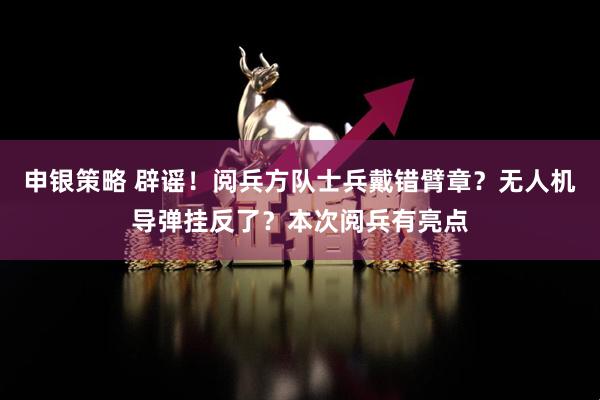 申银策略 辟谣！阅兵方队士兵戴错臂章？无人机导弹挂反了？本次阅兵有亮点