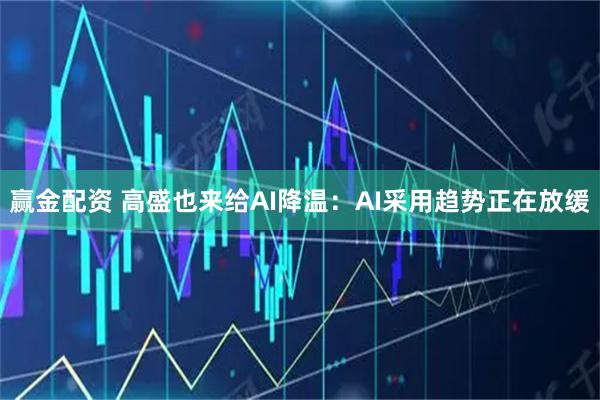 赢金配资 高盛也来给AI降温：AI采用趋势正在放缓