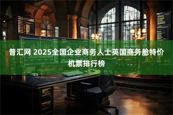 普汇网 2025全国企业商务人士英国商务舱特价机票排行榜