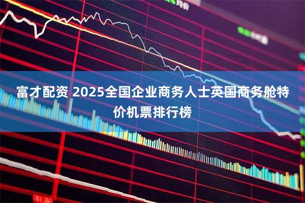 富才配资 2025全国企业商务人士英国商务舱特价机票排行榜