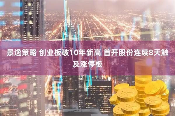 景逸策略 创业板破10年新高 首开股份连续8天触及涨停板