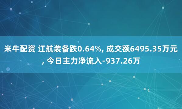 米牛配资 江航装备跌0.64%, 成交额6495.35万元, 今日主力净流入-937.26万