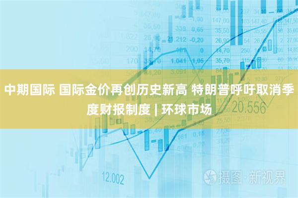 中期国际 国际金价再创历史新高 特朗普呼吁取消季度财报制度 | 环球市场