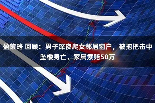 盈策略 回顾：男子深夜爬女邻居窗户，被拖把击中坠楼身亡，家属索赔50万