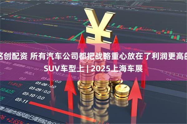 铭创配资 所有汽车公司都把战略重心放在了利润更高的SUV车型上 | 2025上海车展