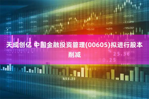 天成创亿 中国金融投资管理(00605)拟进行股本削减