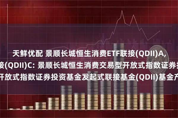 天鲜优配 景顺长城恒生消费ETF联接(QDII)A,景顺长城恒生消费ETF联接(QDII)C: 景顺长城恒生消费交易型开放式指数证券投资基金发起式联接基金(QDII)基金产品资料概要更新