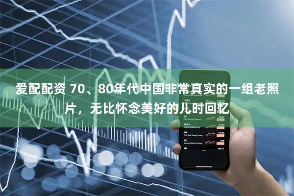 爱配配资 70、80年代中国非常真实的一组老照片，无比怀念美好的儿时回忆