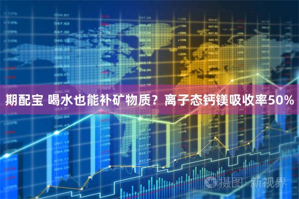 期配宝 喝水也能补矿物质？离子态钙镁吸收率50%