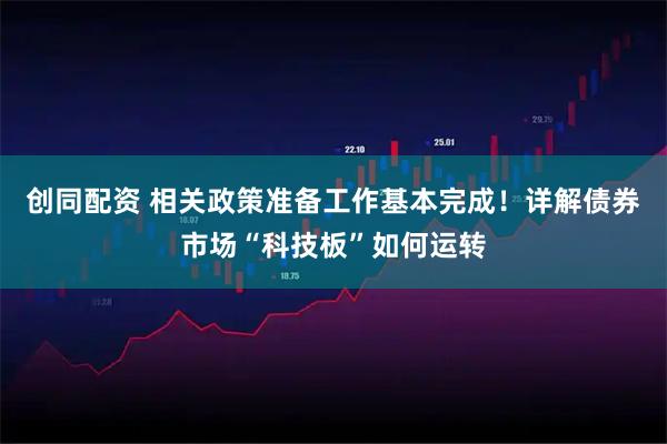 创同配资 相关政策准备工作基本完成！详解债券市场“科技板”如何运转