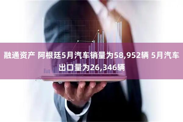 融通资产 阿根廷5月汽车销量为58,952辆 5月汽车出口量为26,346辆