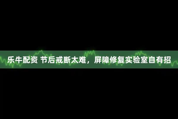 乐牛配资 节后戒断太难，屏障修复实验室自有招