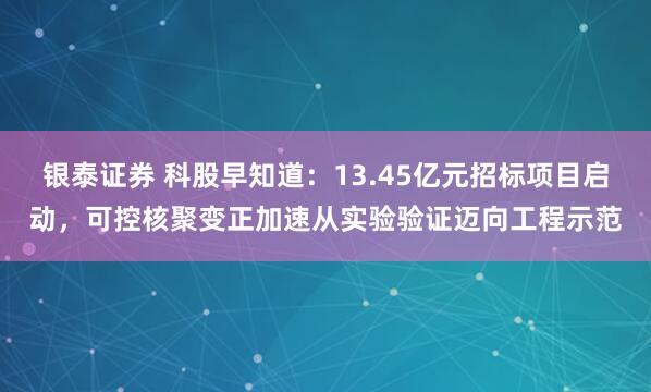 银泰证券 科股早知道：13.45亿元招标项目启动，可控核聚变正加速从实验验证迈向工程示范