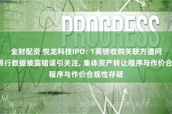 金财配资 悦龙科技IPO: 1英镑收购关联方遭问询, 参股银行数据披露错误引关注, 集体资产转让程序与作价合规性存疑