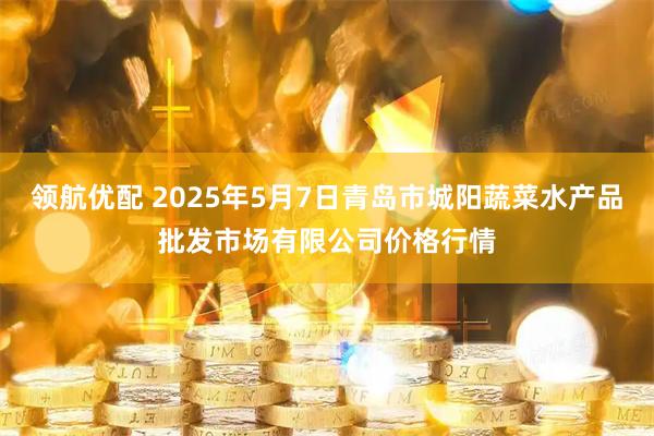 领航优配 2025年5月7日青岛市城阳蔬菜水产品批发市场有限公司价格行情
