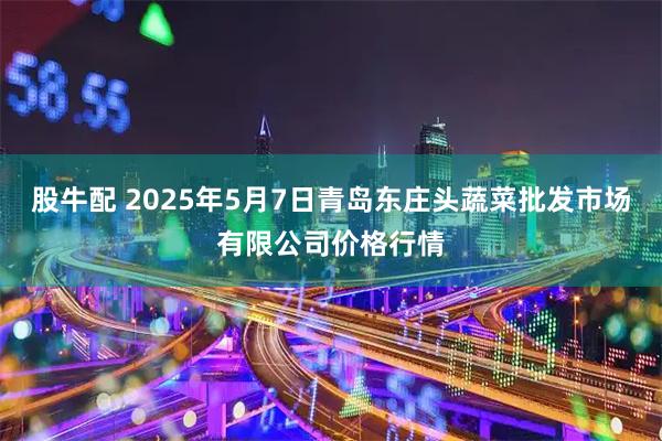 股牛配 2025年5月7日青岛东庄头蔬菜批发市场有限公司价格行情