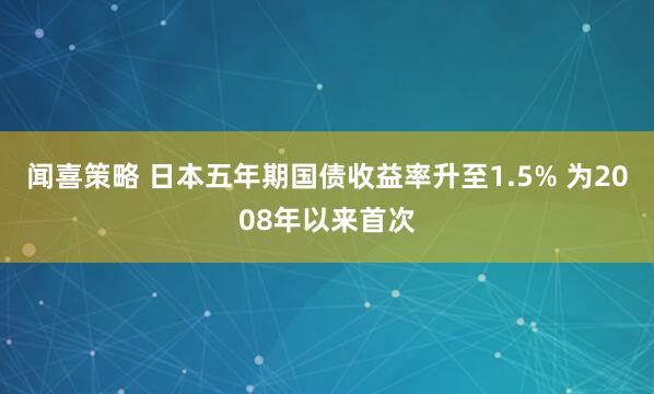 闻喜策略 日本五年期国债收益率升至1.5% 为2008年以来首次
