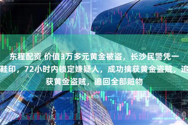 东程配资 价值3万多元黄金被盗，长沙民警凭一枚薄灰中的鞋印，72小时内锁定嫌疑人，成功擒获黄金盗贼，追回全部赃物