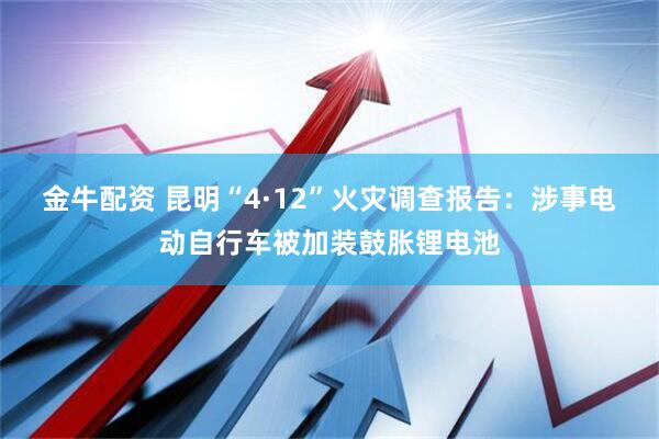 金牛配资 昆明“4·12”火灾调查报告：涉事电动自行车被加装鼓胀锂电池