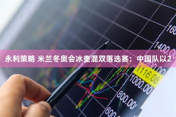 永利策略 米兰冬奥会冰壶混双落选赛：中国队以2