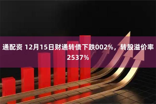 通配资 12月15日财通转债下跌002%，转股溢价率2537%
