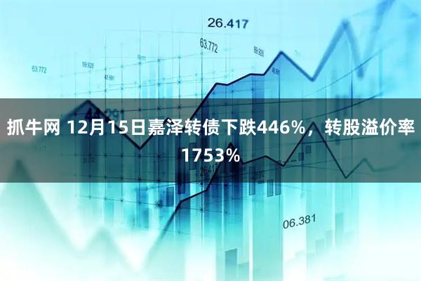 抓牛网 12月15日嘉泽转债下跌446%，转股溢价率1753%