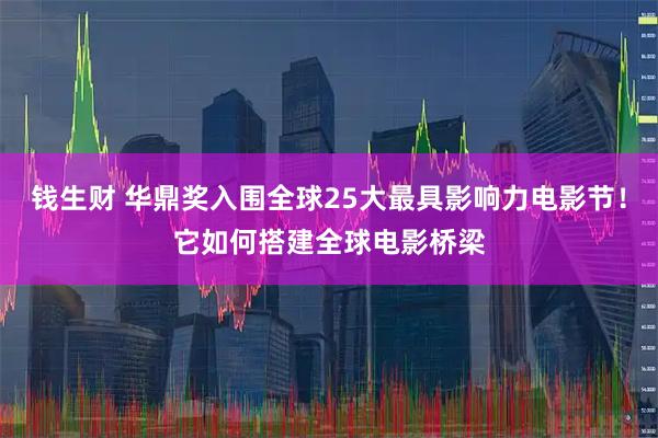 钱生财 华鼎奖入围全球25大最具影响力电影节！它如何搭建全球电影桥梁