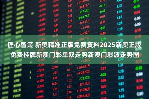 匠心智策 新奥精准正版免费資料2025新奥正版免费挂牌新澳门彩单双走势新澳门彩波走势图