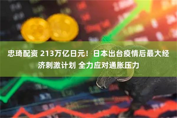 忠琦配资 213万亿日元！日本出台疫情后最大经济刺激计划 全力应对通胀压力