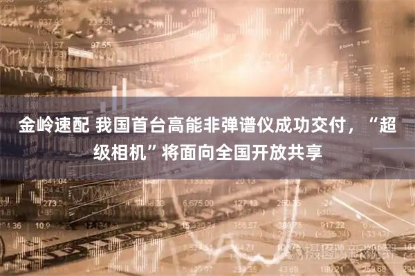 金岭速配 我国首台高能非弹谱仪成功交付，“超级相机”将面向全国开放共享