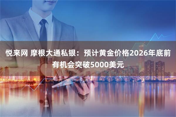 悦来网 摩根大通私银：预计黄金价格2026年底前有机会突破5000美元