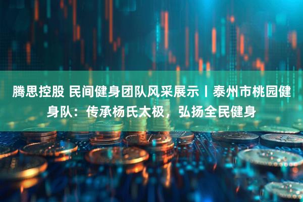 腾思控股 民间健身团队风采展示丨泰州市桃园健身队:传承杨氏太极,弘扬全民健身