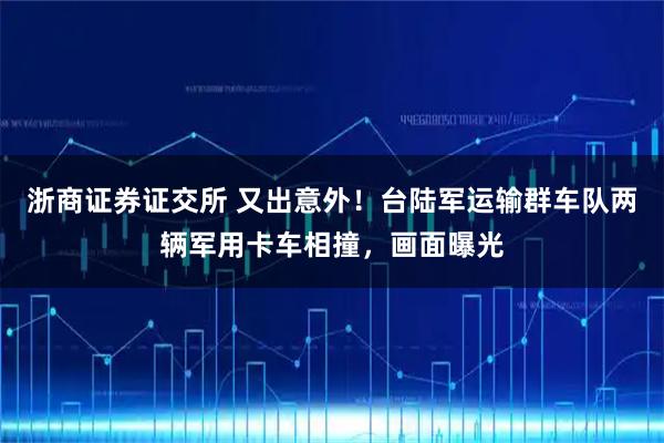 浙商证券证交所 又出意外！台陆军运输群车队两辆军用卡车相撞，画面曝光