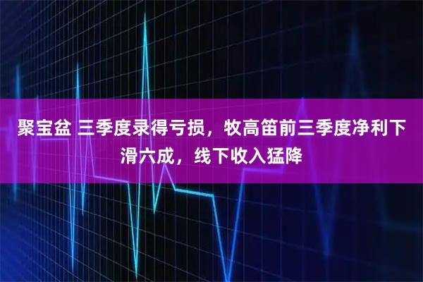聚宝盆 三季度录得亏损，牧高笛前三季度净利下滑六成，线下收入猛降