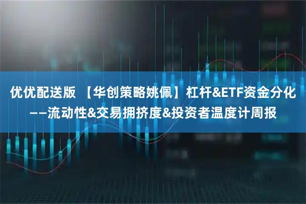 优优配送版 【华创策略姚佩】杠杆&ETF资金分化——流动性&交易拥挤度&投资者温度计周报