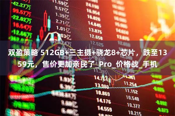 双盈策略 512GB+三主摄+骁龙8+芯片，跌至1359元，售价更加亲民了_Pro_价格战_手机