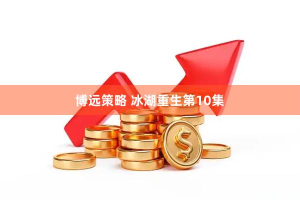 博远策略 冰湖重生第10集