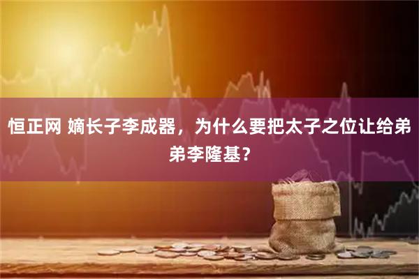 恒正网 嫡长子李成器，为什么要把太子之位让给弟弟李隆基？