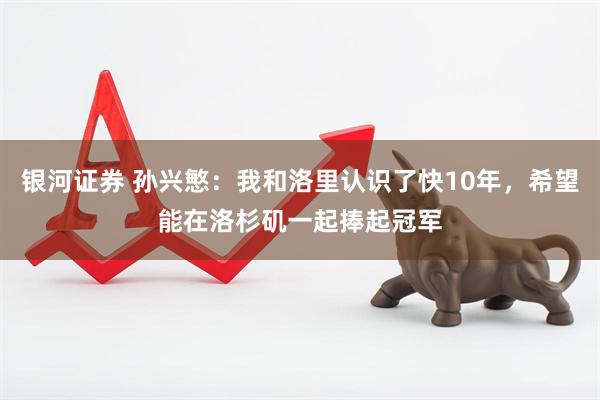 银河证券 孙兴慜：我和洛里认识了快10年，希望能在洛杉矶一起捧起冠军